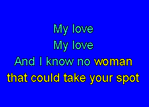 My love
My love

And I know no woman
that could take your spot