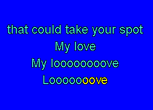 that could take your spot
IMylove

Myloooooooove
Looooooove