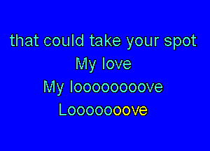 that could take your spot
IMylove

Myloooooooove
Looooooove