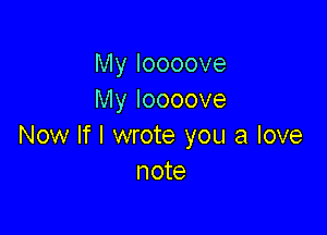 My Ioooove
My Ioooove

Now If I wrote you a love
note