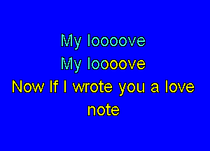 My Ioooove
My Ioooove

Now If I wrote you a love
note