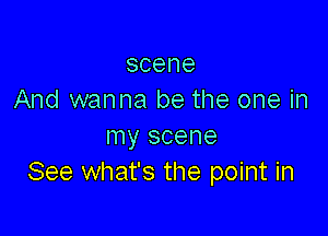 scene
And wanna be the one in

my scene
See what's the point in