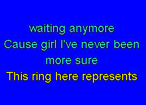 waiting anymore
Cause girl I've never been

more sure
This ring here represents