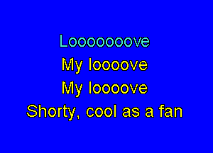 Looooooove
Myloooove

Myloooove
Shorty, cool as a fan