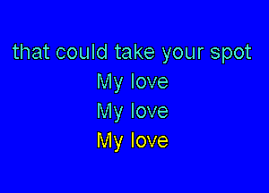 that could take your spot
My love

My love
My love