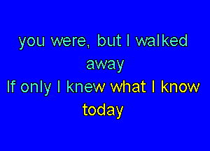you were, but I walked
away

If only I knew what I know
today
