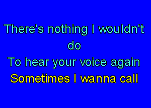 There's nothing I wouldn't
do

To hear your voice again
Sometimes I wanna call