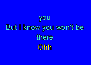 you
But I know you won't be

there
Oh h