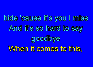 hide 'cause it's you I miss
And it's so hard to say

goodbye
When it comes to this,