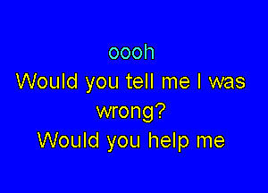 oooh
Would you tell me I was

wrong?
Would you help me