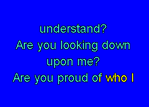 understand?
Are you looking down

upon me?
Are you proud of who I