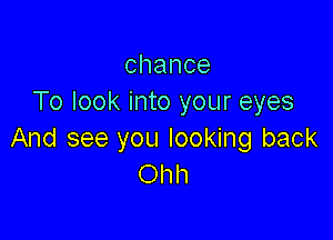 chance
To look into your eyes

And see you looking back
CNHW