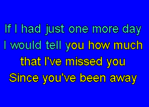 If I had just one more day
I would tell you how much

that I've missed you
Since you've been away