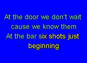 At the door we don't wait
cause we know them

At the bar six shots just
beginning