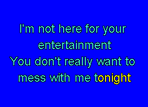 I'm not here for your
entertainment

You don't really want to
mess with me tonight