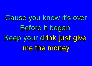 Cause you know it's over
Before it began

Keep your drink just give
me the money