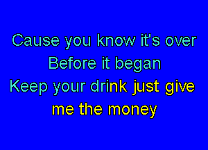 Cause you know it's over
Before it began

Keep your drink just give
me the money
