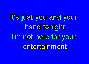 It's just you and your
hand tonight

I'm not here for your
entertainment