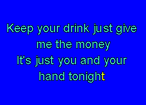 Keep your drink just give
me the money

It's just you and your
hand tonight