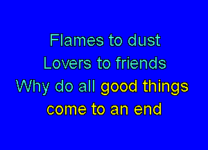 Flames to dust
Lovers to friends

Why do all good things
come to an end