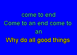 come to end
Come to an end come to

an
Why do all good things