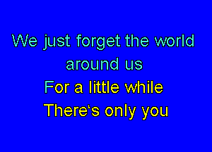 We just forget the world
around us

For a little while
Theres only you