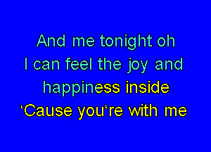 And me tonight oh
I can feel the joy and

happiness inside
Cause youTe with me