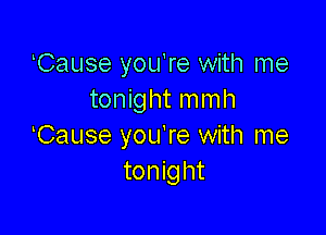 Cause you're with me
tonight m m h

Cause you're with me
tonight