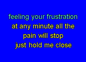 feeling your frustration
at any minute all the

pain will stop
just hold me close