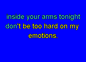 inside your arms tonight
don't be too hard on my

emotions.