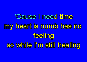 'Cause I need time
my heart is numb has no

feenng
so while I'm still healing