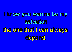 I know you wanna be my
salvation

the one that I can always
depend.
