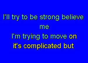 I'll try to be strong believe
me

I'm trying to move on
it's complicated but