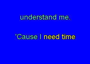 understand me.

'Cause I need time