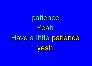 pauence.
Yeah.

Have a little patience
yeah.