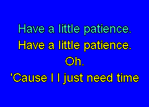 Have a little patience.
Have a little patience.

Oh.
'Cause I I just need time