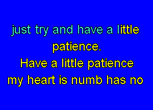 just try and have a little
pa ence.

Have a little patience
my heart is numb has no