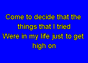Come to decide that the
things that I tried

Were in my life just to get
high on