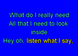 What do I really need
All that I need to look

inside
Hey oh. listen what I say,