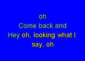 oh
Come back and

Hey oh, looking what I
say.oh