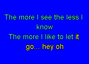 The more I see the less I
know

The more I like to let it
go... hey oh