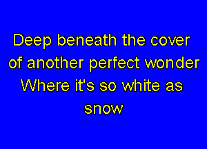 Deep beneath the cover
of another perfect wonder

Where it's so white as
snow