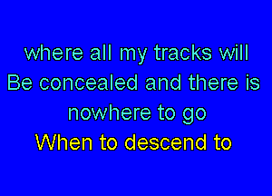 where all my tracks will
Be concealed and there is

nowhere to go
When to descend to