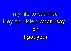 my life to sacrifice
Hey oh, listen what I say,

oh
lgotyour