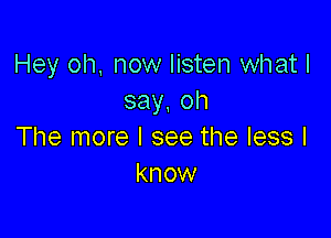 Hey 0h, now listen what I
say,oh

The more I see the less I
know