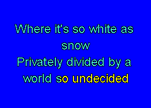 Where it's so white as
snow

Privately divided by a
world so undecided