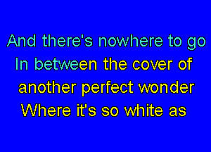 And there's nowhere to go
In between the cover of

another perfect wonder
Where it's so white as