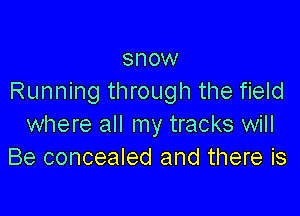 snow
Running through the field

where all my tracks will
Be concealed and there is