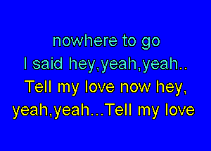 nowhere to go
I said hey,yeah,yeah..

Tell my love now hey,
yeah.yeah...Tell my love