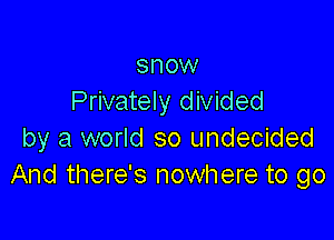 snow
Privately divided

by a world so undecided
And there's nowhere to go
